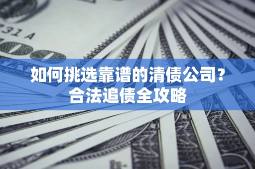 北京如何挑选靠谱的清债公司?合法追债全攻略 北京如何挑选靠谱的清债公司?合法追债全攻略