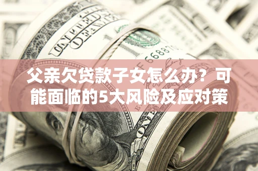 北京父亲欠贷款子女怎么办?可能面临的5大风险及应对策略 北京父亲欠贷款子女怎么办?可能面临的5大风险及应对策略