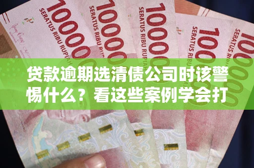 北京贷款逾期选清债公司时该警惕什么？看这些案例学会打翻身仗