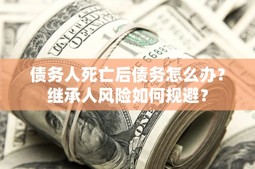 北京债务人死亡后债务怎么办？继承人风险如何规避？