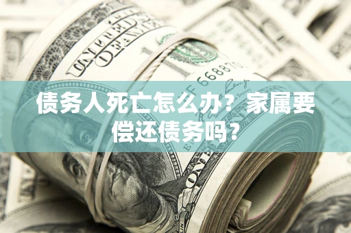 北京债务人死亡怎么办？家属要偿还债务吗？