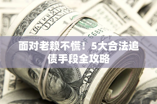 北京面对老赖不慌！5大合法追债手段全攻略