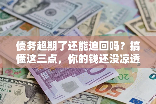 北京债务超期了还能追回吗？搞懂这三点，你的钱还没凉透