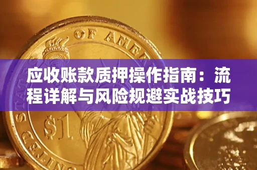 北京应收账款质押操作指南:流程详解与风险规避实战技巧 北京应收账款质押操作指南:流程详解与风险规避实战技巧