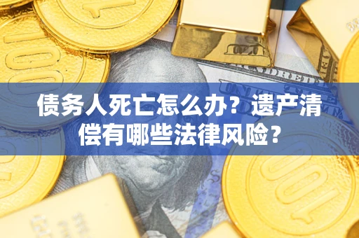 北京债务人死亡怎么办？遗产清偿有哪些法律风险？