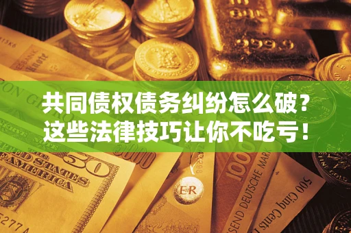 北京共同债权债务纠纷怎么破？这些法律技巧让你不吃亏！