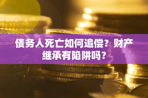 北京债务人死亡如何追偿？财产继承有陷阱吗？