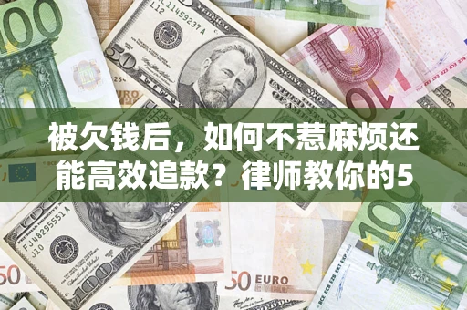 北京被欠钱后，如何不惹麻烦还能高效追款？律师教你的5步合法讨债法