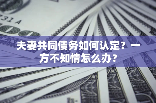 北京夫妻共同债务如何认定？一方不知情怎么办？