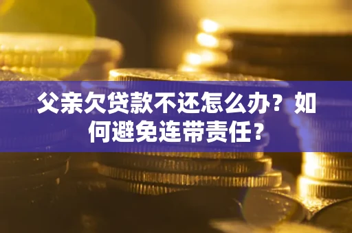 北京父亲欠贷款不还怎么办？如何避免连带责任？