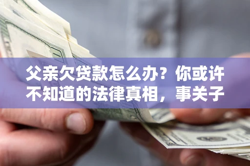 北京父亲欠贷款怎么办？你或许不知道的法律真相，事关子女未来