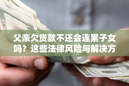 北京父亲欠贷款不还会连累子女吗？这些法律风险与解决方法要早知道！