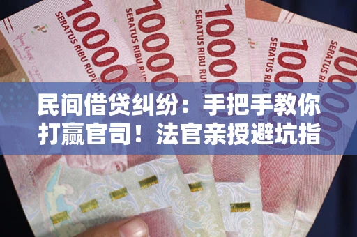 北京民间借贷纠纷：手把手教你打赢官司！法官亲授避坑指南