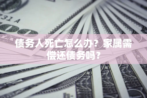 北京债务人死亡怎么办？家属需偿还债务吗？
