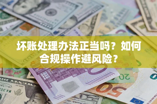 北京坏账处理办法正当吗？如何合规操作避风险？