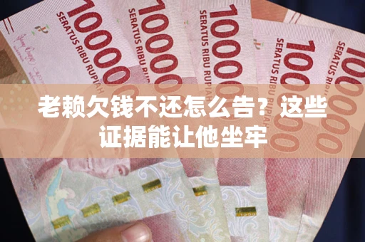 北京老赖欠钱不还怎么告？这些证据能让他坐牢