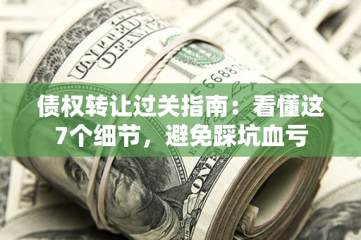 北京债权转让过关指南：看懂这7个细节，避免踩坑血亏