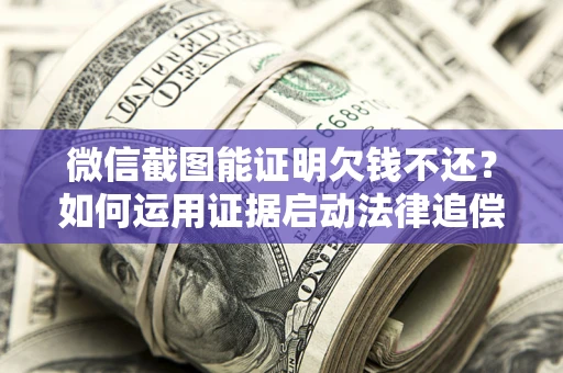 北京微信截图能证明欠钱不还？如何运用证据启动法律追偿程序？