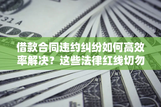 北京借款合同违约纠纷如何高效率解决？这些法律红线切勿触碰