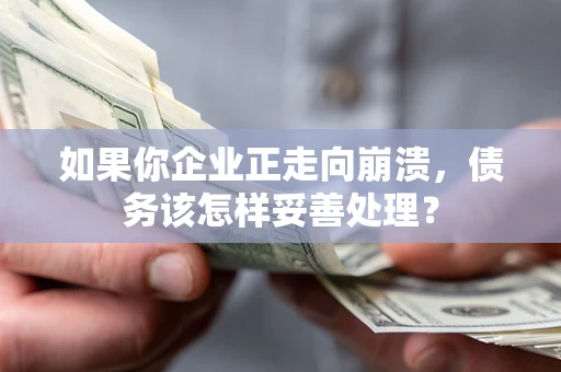 北京如果你企业正走向崩溃，债务该怎样妥善处理？