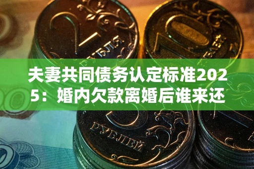 北京夫妻共同债务认定标准2025:婚内欠款离婚后谁来还? 北京夫妻共同债务认定标准2025:婚内欠款离婚后谁来还?