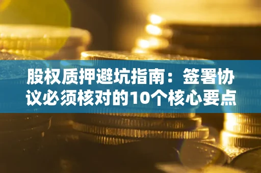 北京股权质押避坑指南:签署协议必须核对的10个核心要点 北京股权质押避坑指南:签署协议必须核对的10个核心要点