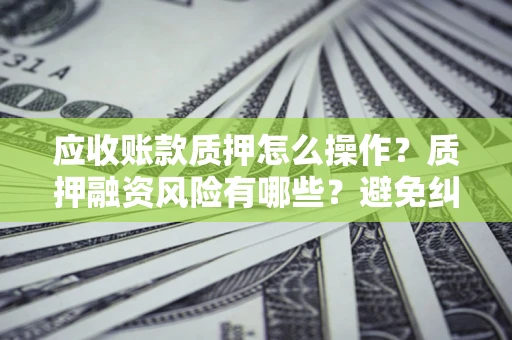 北京应收账款质押怎么操作？质押融资风险有哪些？避免纠纷高效融资技巧