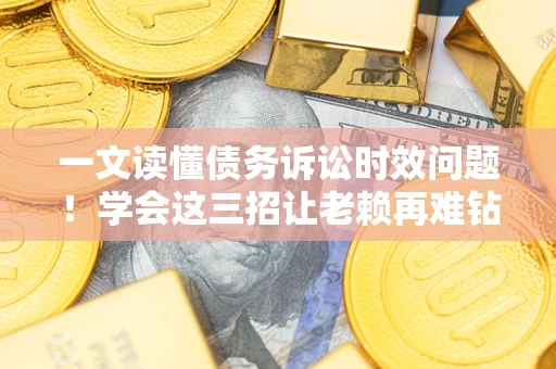 北京一文读懂债务诉讼时效问题！学会这三招让老赖再难钻空子