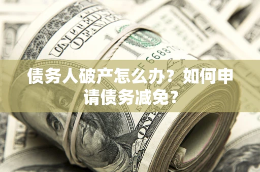 北京债务人破产怎么办？如何申请债务减免？