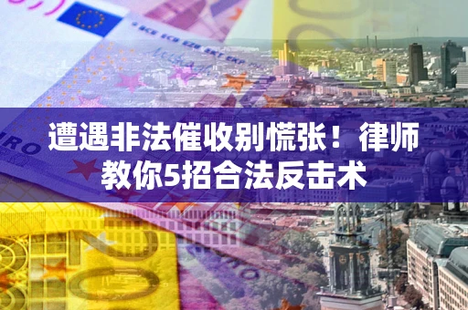 北京遭遇非法催收别慌张！律师教你5招合法反击术