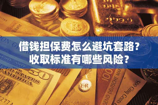 北京借钱担保费怎么避坑套路?收取标准有哪些风险? 北京借钱担保费怎么避坑套路?收取标准有哪些风险?