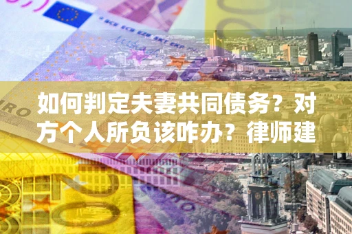 北京如何判定夫妻共同债务？对方个人所负该咋办？律师建议