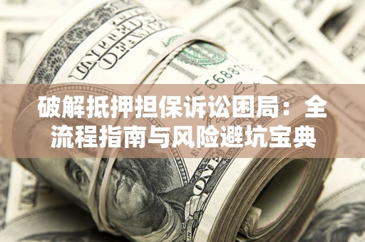 北京破解抵押担保诉讼困局:全流程指南与风险避坑宝典 北京破解抵押担保诉讼困局:全流程指南与风险避坑宝典