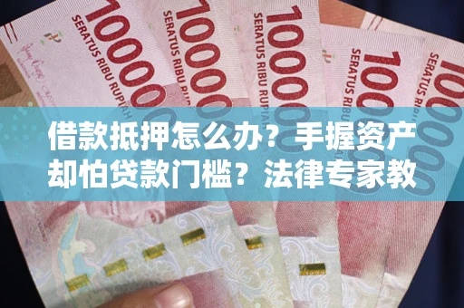 北京借款抵押怎么办？手握资产却怕贷款门槛？法律专家教你办抵押不踩坑