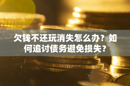 北京欠钱不还玩消失怎么办？如何追讨债务避免损失？