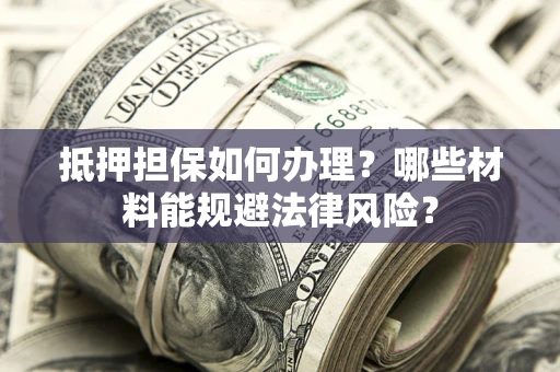 北京抵押担保如何办理？哪些材料能规避法律风险？