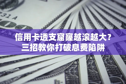 北京信用卡透支窟窿越滚越大？三招教你打破息费陷阱