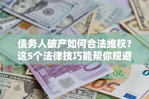 北京债务人破产如何合法维权？这5个法律技巧能帮你规避风险
