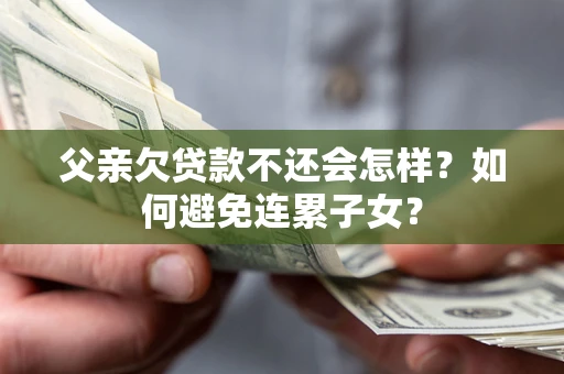 北京父亲欠贷款不还会怎样？如何避免连累子女？