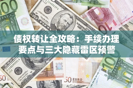 北京债权转让全攻略：手续办理要点与三大隐藏雷区预警