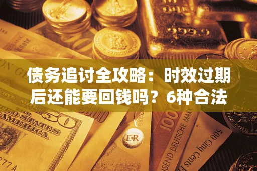 北京债务追讨全攻略：时效过期后还能要回钱吗？6种合法手段助你维权