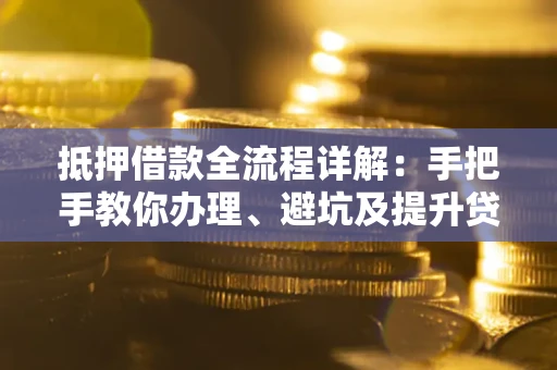 北京抵押借款全流程详解：手把手教你办理、避坑及提升贷款额度