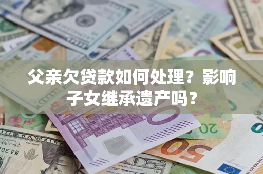 北京父亲欠贷款如何处理?影响子女继承遗产吗? 北京父亲欠贷款如何处理?影响子女继承遗产吗?