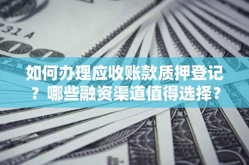 北京如何办理应收账款质押登记？哪些融资渠道值得选择？