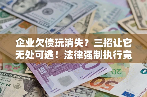 北京企业欠债玩消失？三招让它无处可逃！法律强制执行竟比讨债公司还狠？