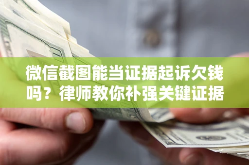 北京微信截图能当证据起诉欠钱吗？律师教你补强关键证据