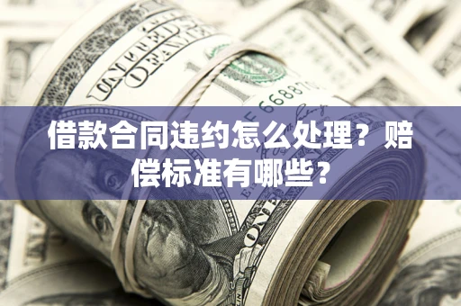 北京借款合同违约怎么处理？赔偿标准有哪些？