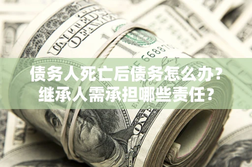 北京债务人死亡后债务怎么办？继承人需承担哪些责任？