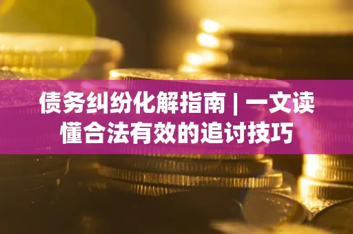 北京债务纠纷化解指南 | 一文读懂合法有效的追讨技巧