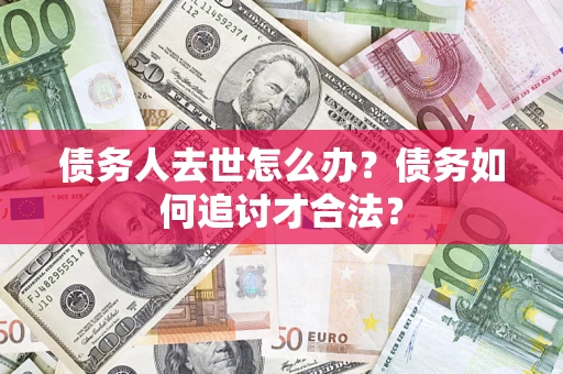 北京债务人去世怎么办？债务如何追讨才合法？